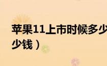 苹果11上市时候多少钱（苹果11上市预计多少钱）