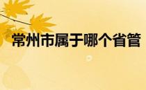 常州市属于哪个省管（常州市属于哪个省）