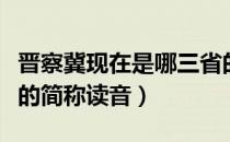 晋察冀现在是哪三省的简称（晋察冀是哪三省的简称读音）