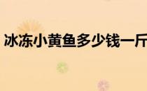 冰冻小黄鱼多少钱一斤（小黄鱼多少钱一斤）