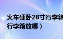 火车硬卧28寸行李箱怎么放（火车硬座28寸行李箱放哪）