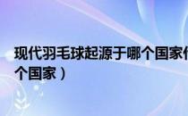 现代羽毛球起源于哪个国家什么时候（现代羽毛球起源于哪个国家）
