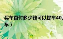 买车首付多少钱可以提车40万左右（买车首付多少钱可以提车）