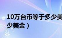 10万台币等于多少美金币（10万台币等于多少美金）