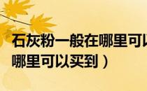 石灰粉一般在哪里可以买到呢（石灰粉一般在哪里可以买到）