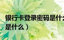 银行卡登录密码是什么密码（银行卡登录密码是什么）