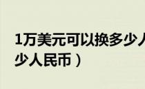 1万美元可以换多少人民币（一万美元能换多少人民币）