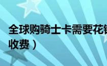 全球购骑士卡需要花钱吗（全球购骑士卡怎么收费）