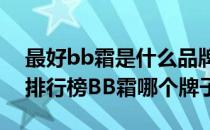 最好bb霜是什么品牌（2021BB霜十大品牌排行榜BB霜哪个牌子好）