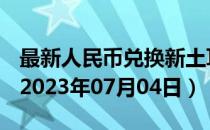 最新人民币兑换新土耳其里拉汇率汇价查询（2023年07月04日）