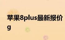 苹果8plus最新报价 苹果8plus官方报价128g