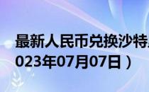 最新人民币兑换沙特里亚尔汇率汇价查询（2023年07月07日）