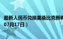 最新人民币兑换莫桑比克新梅蒂卡尔汇率汇价查询（2023年07月17日）