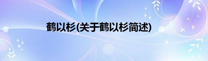 鹤以杉(关于鹤以杉简述)