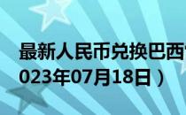 最新人民币兑换巴西雷亚尔汇率汇价查询（2023年07月18日）
