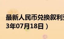 最新人民币兑换叙利亚镑汇率汇价查询（2023年07月18日）