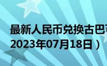 最新人民币兑换古巴可换比索汇率汇价查询（2023年07月18日）