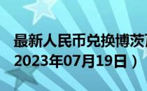 最新人民币兑换博茨瓦纳普拉汇率汇价查询（2023年07月19日）