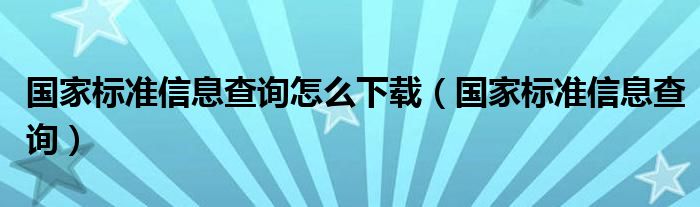 国家标准信息查询怎么下载（国家标准信息查询）