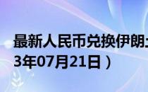 最新人民币兑换伊朗土曼汇率汇价查询（2023年07月21日）