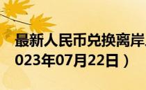 最新人民币兑换离岸人民币汇率汇价查询（2023年07月22日）