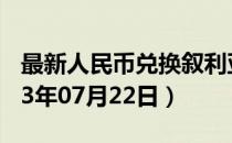 最新人民币兑换叙利亚镑汇率汇价查询（2023年07月22日）