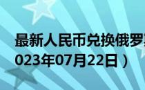 最新人民币兑换俄罗斯卢布汇率汇价查询（2023年07月22日）