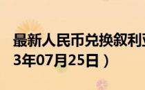 最新人民币兑换叙利亚镑汇率汇价查询（2023年07月25日）