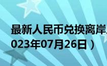 最新人民币兑换离岸人民币汇率汇价查询（2023年07月26日）