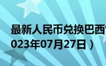 最新人民币兑换巴西雷亚尔汇率汇价查询（2023年07月27日）