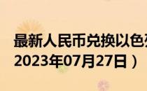最新人民币兑换以色列阿高洛汇率汇价查询（2023年07月27日）