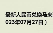 最新人民币兑换马来西亚元汇率汇价查询（2023年07月27日）