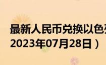 最新人民币兑换以色列阿高洛汇率汇价查询（2023年07月28日）