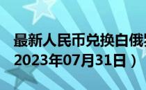 最新人民币兑换白俄罗斯卢布汇率汇价查询（2023年07月31日）