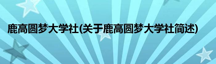 鹿高圆梦大学社(关于鹿高圆梦大学社简述)