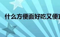 什么方便面好吃又便宜（什么方便面好吃）