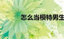 怎么当模特男生（怎么当模特）