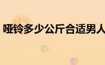 哑铃多少公斤合适男人（哑铃多少公斤合适）