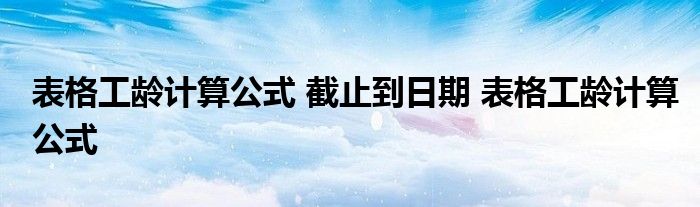 表格工龄计算公式 截止到日期 表格工龄计算公式