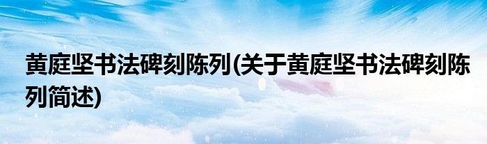 黄庭坚书法碑刻陈列(关于黄庭坚书法碑刻陈列简述)