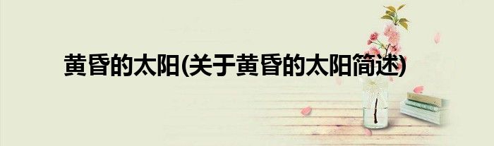 黄昏的太阳(关于黄昏的太阳简述)