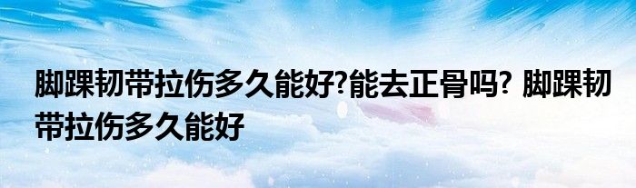 脚踝韧带拉伤多久能好?能去正骨吗? 脚踝韧带拉伤多久能好