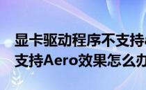 显卡驱动程序不支持aero 视频卡驱动程序不支持Aero效果怎么办