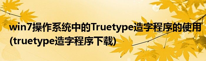 win7操作系统中的Truetype造字程序的使用(truetype造字程序下载)