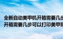 全新自动美甲机开箱需要几步可以打印美甲(全新自动美甲机开箱需要几步可以打印美甲照片)