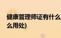 健康管理师证有什么用处(健康管理师证有什么用处)