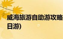 威海旅游自助游攻略(威海旅游自助游攻略一日游)