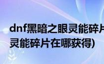 dnf黑暗之眼灵能碎片怎么获得(dnf黑暗之眼灵能碎片在哪获得)