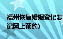 福州恢复婚姻登记怎么预约登记(福州婚姻登记网上预约)