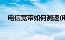 电信宽带如何测速(电信宽带如何测速度)